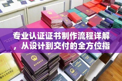 闽侯专业认证证书制作流程详解，从设计到交付的全方位指南