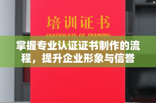 闽侯掌握专业认证证书制作的流程，提升企业形象与信誉