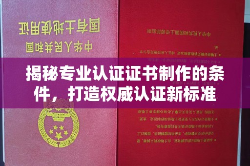 闽侯揭秘专业认证证书制作的条件，打造权威认证新标准