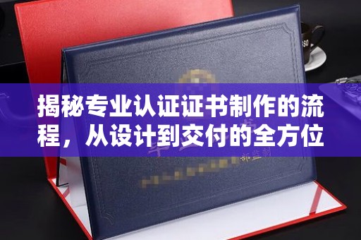 闽侯揭秘专业认证证书制作的流程，从设计到交付的全方位指南