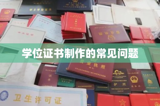 闽侯学位证书制作的常见问题
