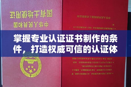 闽侯掌握专业认证证书制作的条件，打造权威可信的认证体系