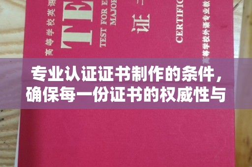 闽侯专业认证证书制作的条件，确保每一份证书的权威性与可信度