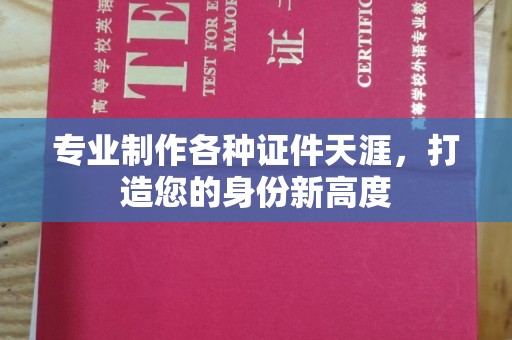 闽侯专业制作各种证件天涯，打造您的身份新高度