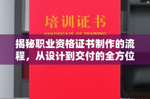 闽侯揭秘职业资格证书制作的流程，从设计到交付的全方位解析