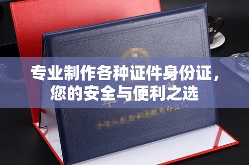 闽侯专业制作各种证件身份证，您的安全与便利之选