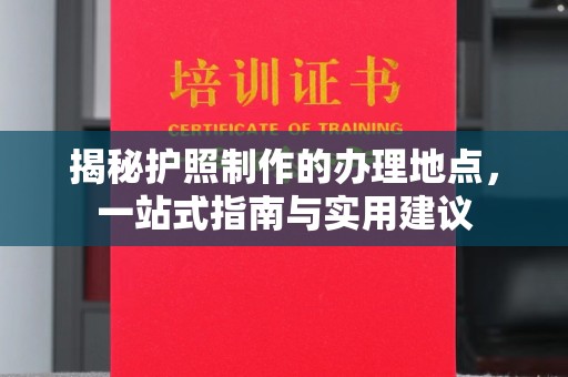 闽侯揭秘护照制作的办理地点，一站式指南与实用建议