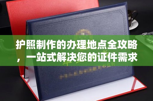 闽侯护照制作的办理地点全攻略，一站式解决您的证件需求